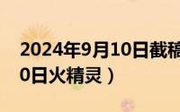 2024年9月10日截稿的征文（2024年09月10日火精灵）