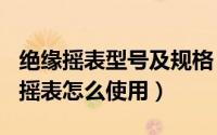 绝缘摇表型号及规格（2024年09月10日绝缘摇表怎么使用）