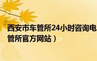 西安市车管所24小时咨询电话（2024年09月10日西安市车管所官方网站）