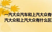 一汽大众汽车和上汽大众有什么区别（2024年09月10日一汽大众和上汽大众有什么区别）