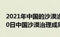 2021年中国的沙漠治理成果（2024年09月10日中国沙漠治理成果）