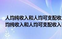 人均纯收入和人均可支配收入哪个大（2024年09月10日人均纯收入和人均可支配收入有什么区别）