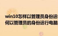 win10怎样以管理员身份运行（2024年09月11日win10如何以管理员的身份运行电脑）