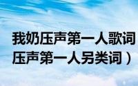 我奶压声第一人歌词（2024年09月11日我乃压声第一人另类词）