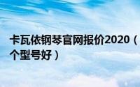 卡瓦依钢琴官网报价2020（2024年09月11日卡瓦依钢琴哪个型号好）