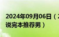 2024年09月06日（2024年09月11日好看小说完本推荐男）