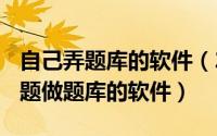 自己弄题库的软件（2024年09月11日自己出题做题库的软件）