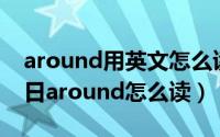 around用英文怎么读语音（2024年09月12日around怎么读）