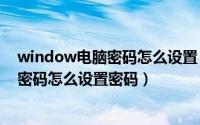 window电脑密码怎么设置（2024年09月12日win10电脑密码怎么设置密码）