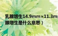 乳腺增生14.9mm×11.3mm严重不（2024年09月12日乳腺增生是什么意思）