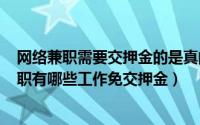 网络兼职需要交押金的是真的吗（2024年09月12日网络兼职有哪些工作免交押金）