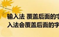 输入法 覆盖后面的字（2024年09月12日输入法会覆盖后面的字）