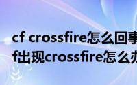 cf crossfire怎么回事啊（2024年09月12日cf出现crossfire怎么办）