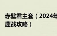 赤壁君主套（2024年09月12日全民主公赤壁鏖战攻略）