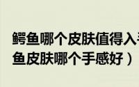 鳄鱼哪个皮肤值得入手（2024年09月14日鳄鱼皮肤哪个手感好）