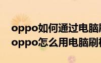 oppo如何通过电脑刷机（2024年09月14日oppo怎么用电脑刷机）