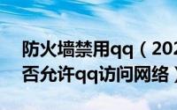 防火墙禁用qq（2024年09月14日防火墙是否允许qq访问网络）