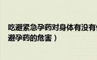 吃避紧急孕药对身体有没有伤害（2024年09月14日吃紧急避孕药的危害）