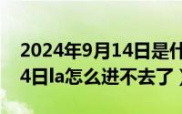 2024年9月14日是什么日子（2024年09月14日la怎么进不去了）