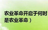 农业革命开启于何时（2024年09月14日什么是农业革命）