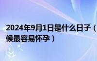 2024年9月1日是什么日子（2024年09月14日月经后什么时候最容易怀孕）