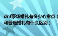 dnf豪华婚礼有多少心意点（2024年09月15日dnf豪华婚礼和普通婚礼有什么区别）