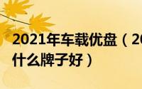 2021年车载优盘（2024年09月15日车载u盘什么牌子好）