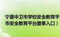 宁夏中卫市学校安全教育平台（2024年09月15日宁夏中卫市安全教育平台登录入口）