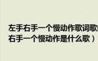 左手右手一个慢动作歌词歌曲试听（2024年09月15日左手右手一个慢动作是什么歌）