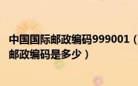 中国国际邮政编码999001（2024年09月15日中国在国际的邮政编码是多少）