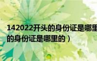 142022开头的身份证是哪里的（2024年09月17日410开头的身份证是哪里的）