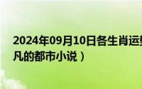 2024年09月10日各生肖运势（2024年09月17日主角叫叶凡的都市小说）