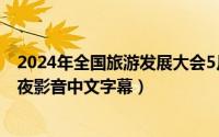 2024年全国旅游发展大会5月17日全文（2024年09月17日夜影音中文字幕）