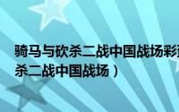 骑马与砍杀二战中国战场彩蛋（2024年09月17日骑马与砍杀二战中国战场）