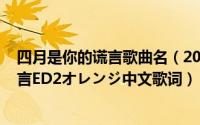 四月是你的谎言歌曲名（2024年09月17日求四月是你的谎言ED2オレンジ中文歌词）