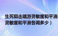 生死狙击端游灵敏度和平滑度（2024年09月17日生死狙击灵敏度和平滑各调多少）