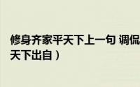 修身齐家平天下上一句 调侃（2024年09月17日修身齐家平天下出自）