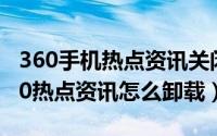 360手机热点资讯关闭（2024年09月17日360热点资讯怎么卸载）