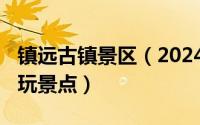 镇远古镇景区（2024年09月18日镇远古镇必玩景点）