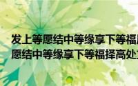 发上等愿结中等缘享下等福原话（2024年09月18日发上等愿结中等缘享下等福择高处立）