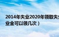 2014年失业2020年领取失业保险金（2024年09月18日失业金可以领几次）