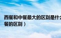 西餐和中餐最大的区别是什么?（2024年09月18日中餐和西餐的区别）