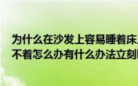 为什么在沙发上容易睡着床上睡不着（2024年09月18日睡不着怎么办有什么办法立刻睡着的）