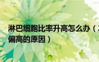 淋巴细胞比率升高怎么办（2024年09月18日淋巴细胞比率偏高的原因）