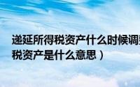 递延所得税资产什么时候调整（2024年09月18日递延所得税资产是什么意思）