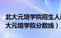 北大元培学院招生人数（2024年09月18日北大元培学院分数线）