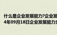 什么是企业发展能力?企业发展能力分析的内容有哪些（2024年09月18日企业发展能力分析）