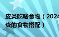 皮炎吃啥食物（2024年09月18日容易引发皮炎的食物搭配）