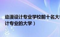 动漫设计专业学校前十名大学（2024年09月19日有动漫设计专业的大学）