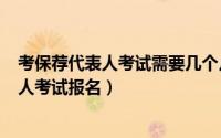 考保荐代表人考试需要几个月（2024年09月19日保荐代表人考试报名）